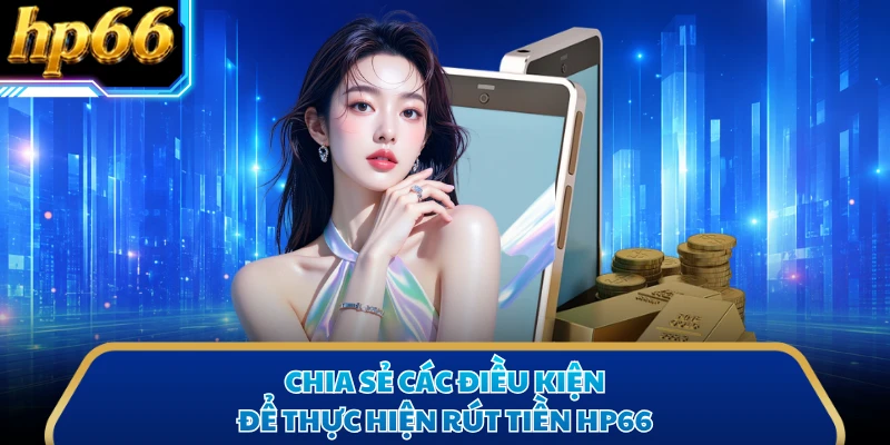 Chia sẻ các điều kiện để thực hiện rút tiền HP66 